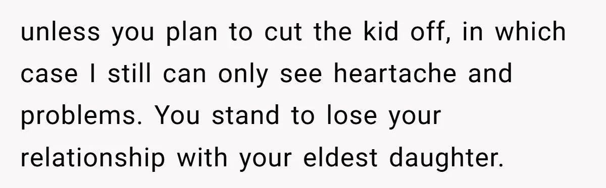 unless you plan to cut the kid off, in which case I still can only see heartache and problems. You stand to lose your relationship with your eldest daughter.