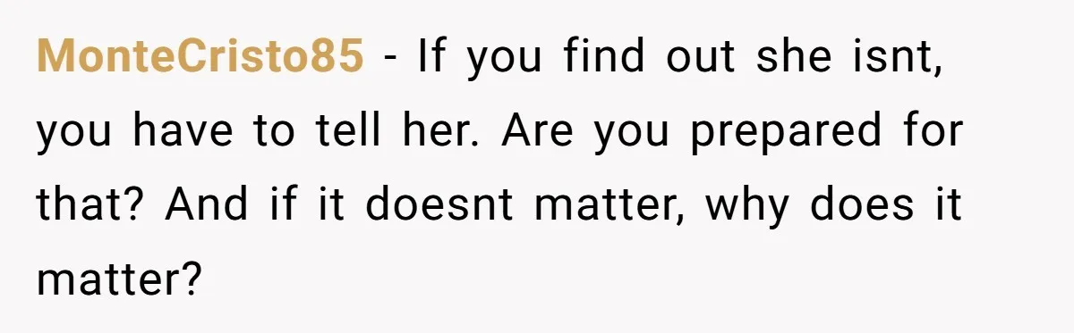 MonteCristo85 − If you find out she isnt, you have to tell her. Are you prepared for that? And if it doesnt matter, why does it matter?