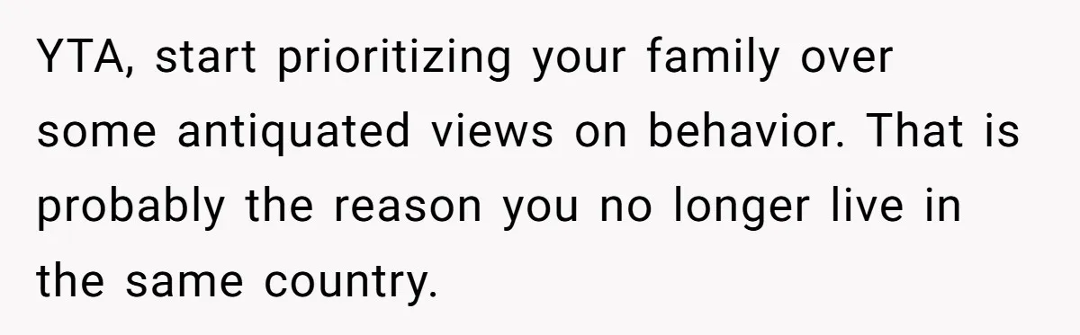 YTA, start prioritizing your family over some antiquated views on behavior. That is probably the reason you no longer live in the same country.