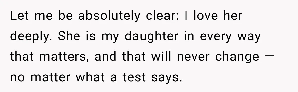 Let me be absolutely clear: I love her deeply. She is my daughter in every way that matters, and that will never change — no matter what a test says.