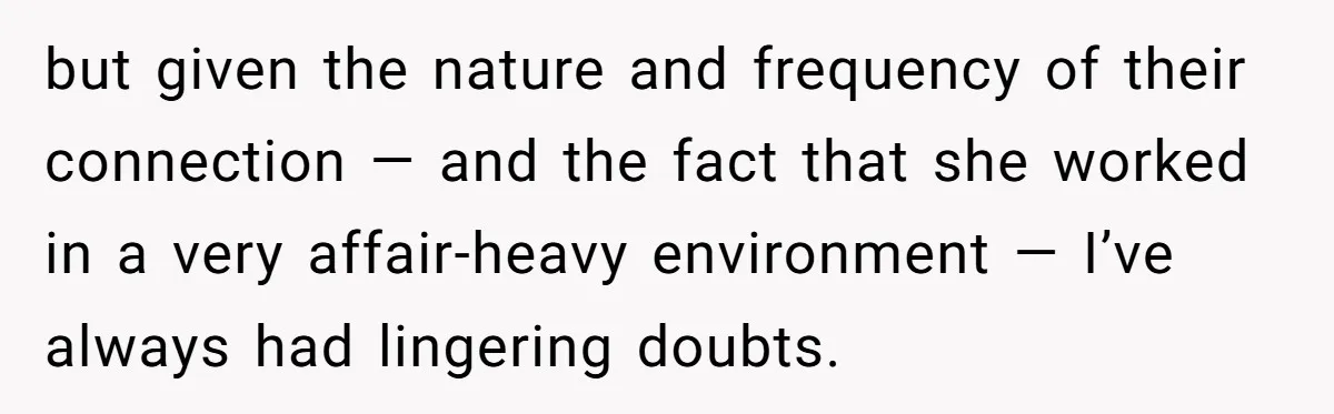 but given the nature and frequency of their connection — and the fact that she worked in a very affair-heavy environment — I’ve always had lingering doubts.