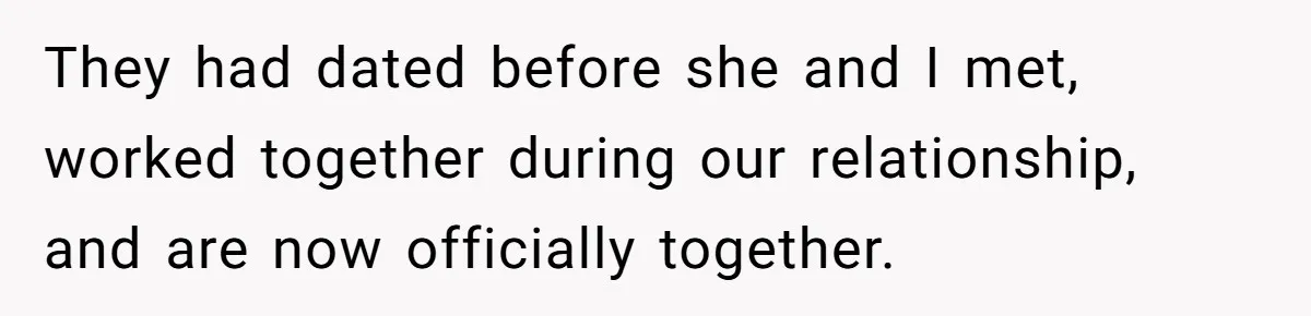 They had dated before she and I met, worked together during our relationship, and are now officially together.