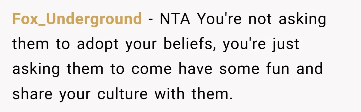 Fox_Underground − NTA You're not asking them to adopt your beliefs, you're just asking them to come have some fun and share your culture with them.
