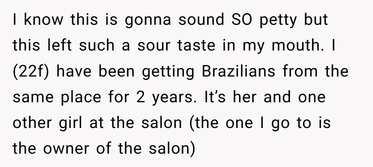 I know this is gonna sound SO petty but this left such a sour taste in my mouth. I (22f) have been getting Brazilians from the same place for 2...