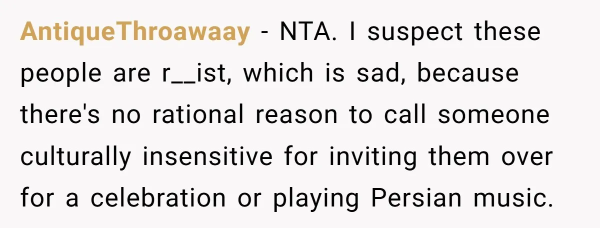AntiqueThroawaay − NTA. I suspect these people are r__ist, which is sad, because there's no rational reason to call someone culturally insensitive for inviting them over for a celebration or...