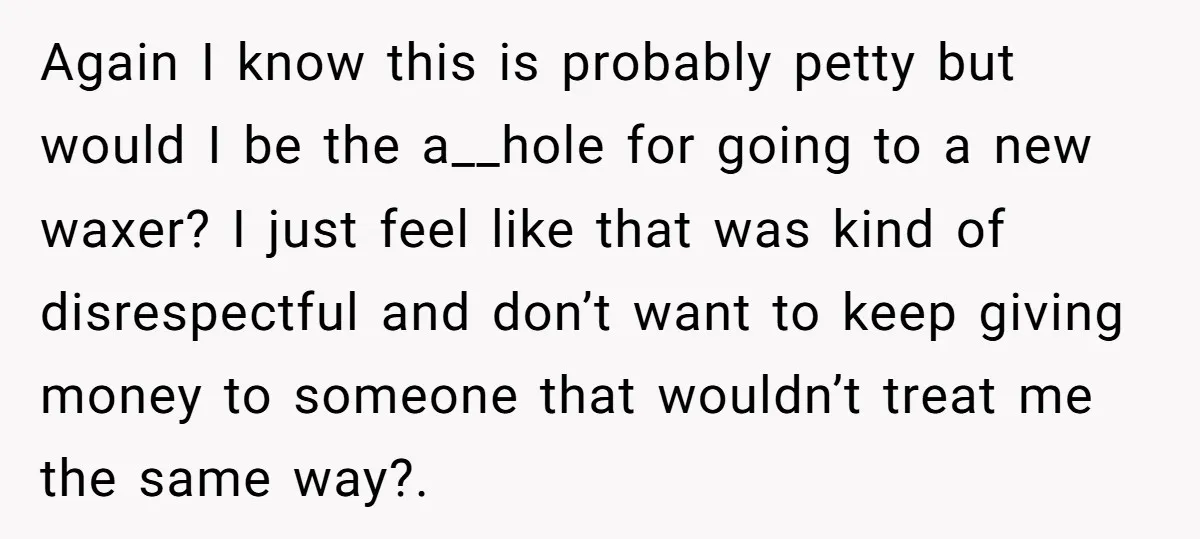 Again I know this is probably petty but would I be the a__hole for going to a new waxer? I just feel like that was kind of disrespectful and don’t...