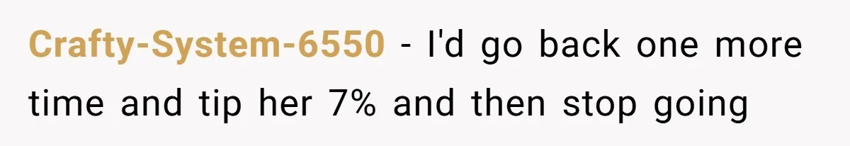 Crafty-System-6550 − I'd go back one more time and tip her 7% and then stop going