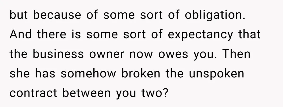 but because of some sort of obligation. And there is some sort of expectancy that the business owner now owes you. Then she has somehow broken the unspoken contract between...