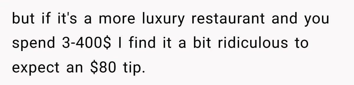but if it's a more luxury restaurant and you spend 3-400$ I find it a bit ridiculous to expect an $80 tip.