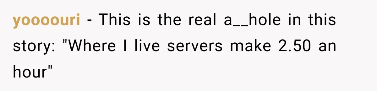 yoooouri − This is the real a__hole in this story: "Where I live servers make 2.50 an hour"