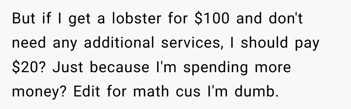 But if I get a lobster for $100 and don't need any additional services, I should pay $20? Just because I'm spending more money? Edit for math cus I'm dumb.