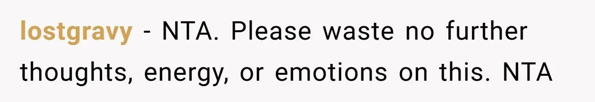 lostgravy − NTA. Please waste no further thoughts, energy, or emotions on this. NTA