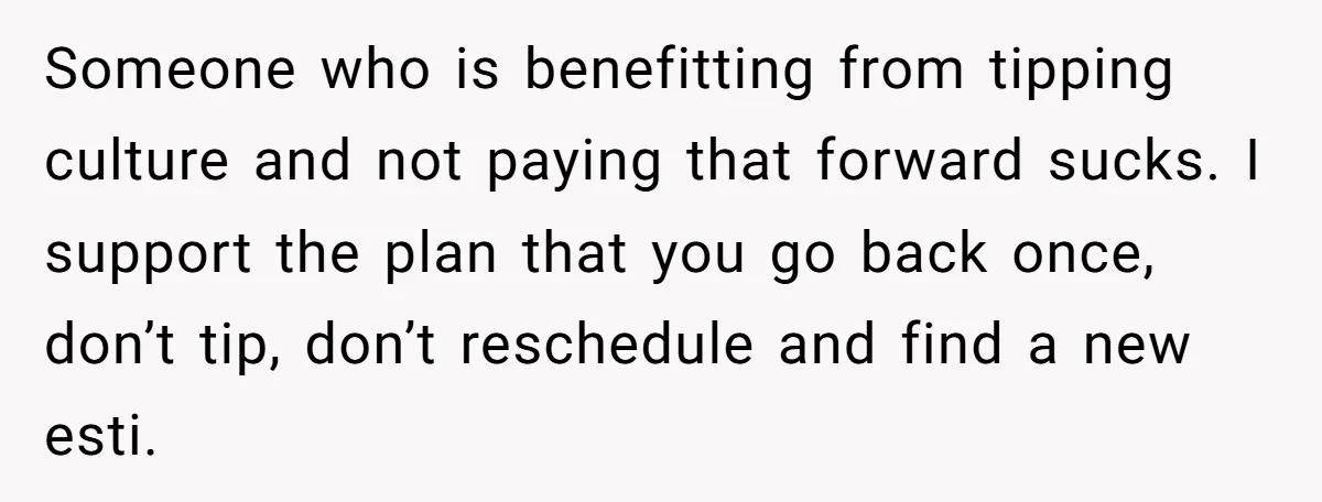 Someone who is benefitting from tipping culture and not paying that forward sucks. I support the plan that you go back once, don’t tip, don’t reschedule and find a new...