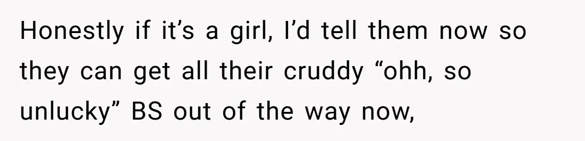 Honestly if it’s a girl, I’d tell them now so they can get all their cruddy “ohh, so unlucky” BS out of the way now,