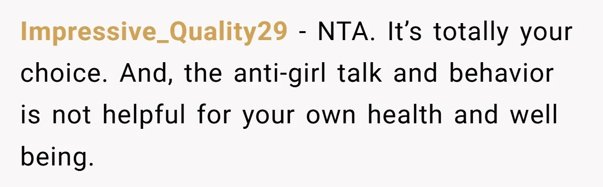 Impressive_Quality29 − NTA. It’s totally your choice. And, the anti-girl talk and behavior is not helpful for your own health and well being.