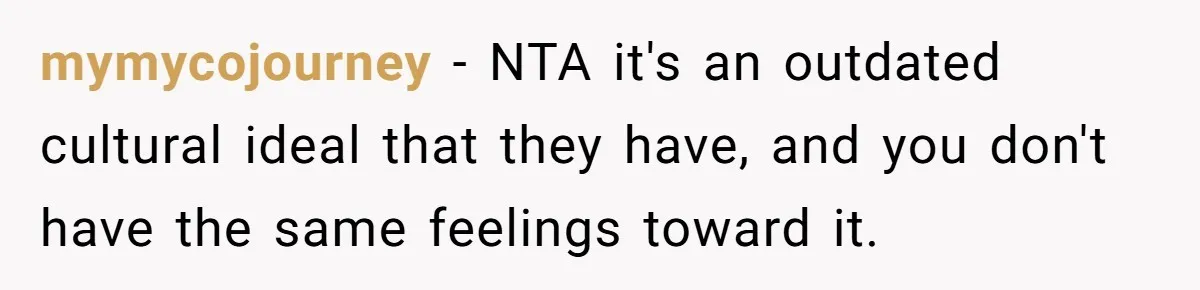 mymycojourney − NTA it's an outdated cultural ideal that they have, and you don't have the same feelings toward it.
