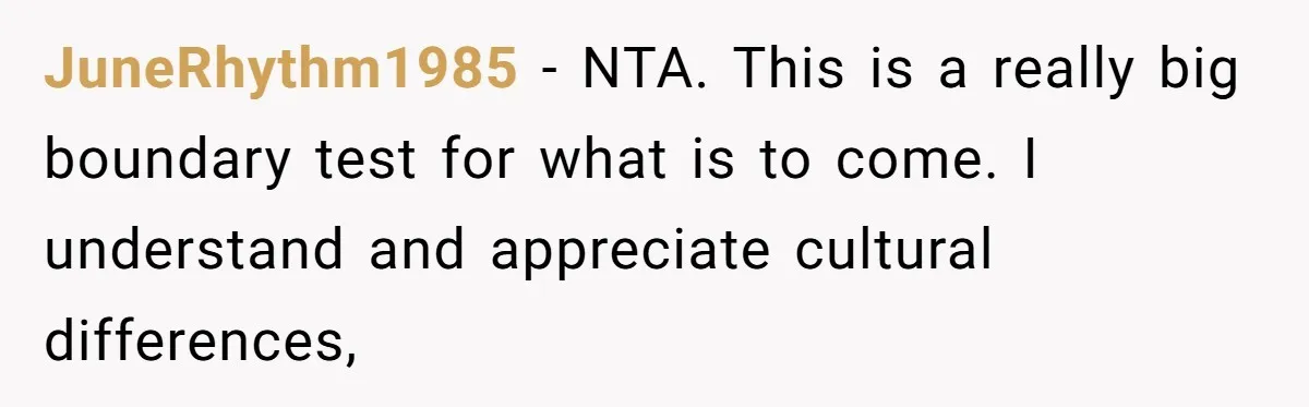 JuneRhythm1985 − NTA. This is a really big boundary test for what is to come. I understand and appreciate cultural differences,