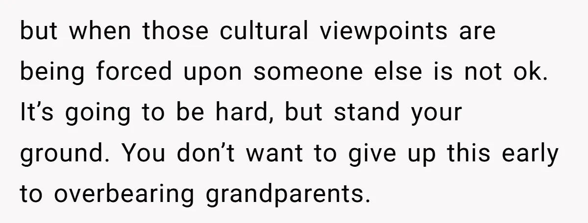 but when those cultural viewpoints are being forced upon someone else is not ok. It’s going to be hard, but stand your ground. You don’t want to give up this...