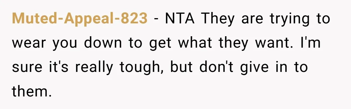 Muted-Appeal-823 − NTA They are trying to wear you down to get what they want. I'm sure it's really tough, but don't give in to them.