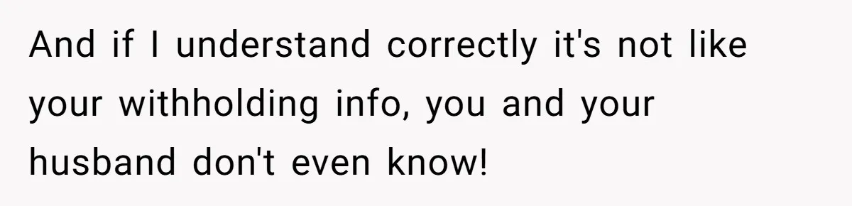 And if I understand correctly it's not like your withholding info, you and your husband don't even know!