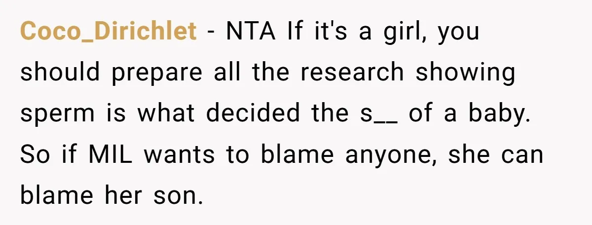 Coco_Dirichlet − NTA If it's a girl, you should prepare all the research showing sperm is what decided the s__ of a baby. So if MIL wants to blame anyone,...