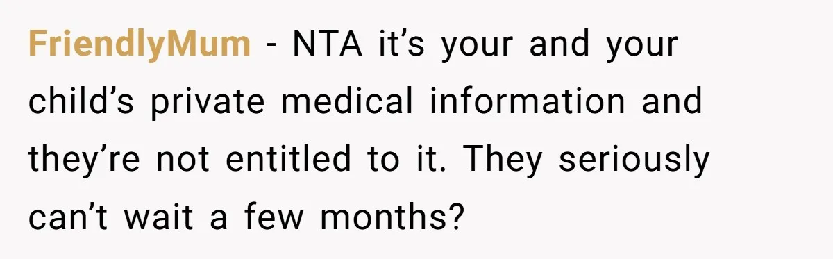 FriendlyMum − NTA it’s your and your child’s private medical information and they’re not entitled to it. They seriously can’t wait a few months?