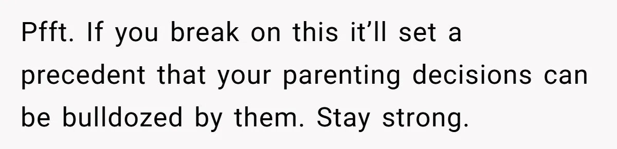 Pfft. If you break on this it’ll set a precedent that your parenting decisions can be bulldozed by them. Stay strong.