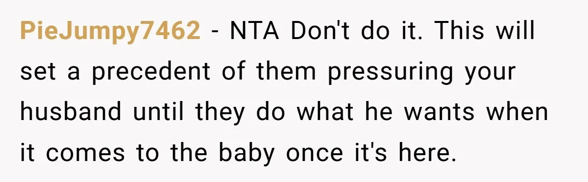 PieJumpy7462 − NTA Don't do it. This will set a precedent of them pressuring your husband until they do what he wants when it comes to the baby once it's...