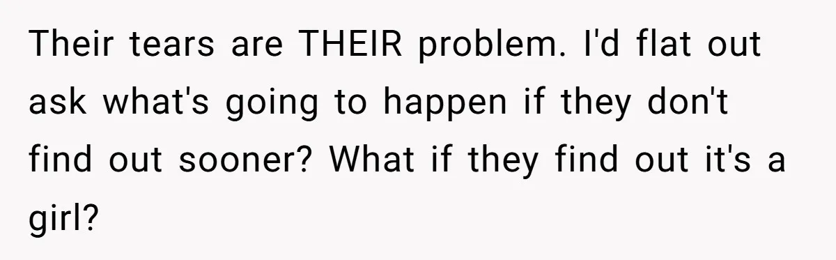 Their tears are THEIR problem. I'd flat out ask what's going to happen if they don't find out sooner? What if they find out it's a girl?