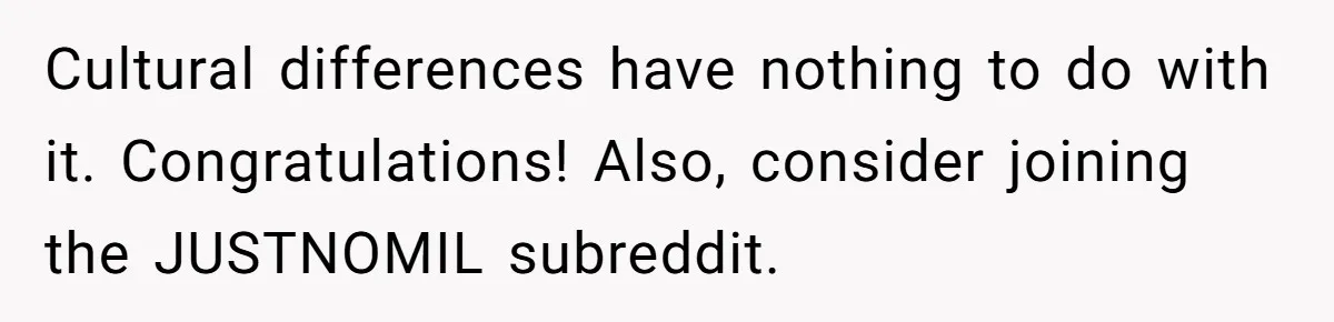 Cultural differences have nothing to do with it. Congratulations! Also, consider joining the JUSTNOMIL subreddit.
