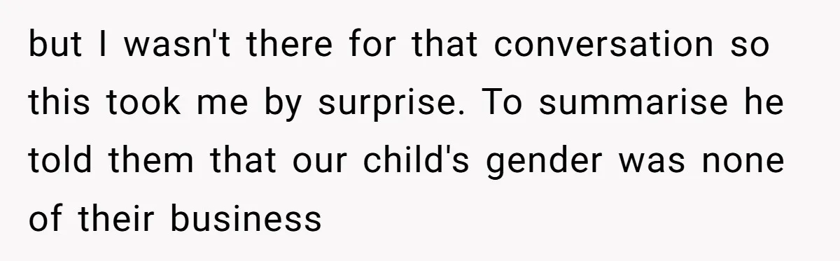 but I wasn't there for that conversation so this took me by surprise. To summarise he told them that our child's gender was none of their business
