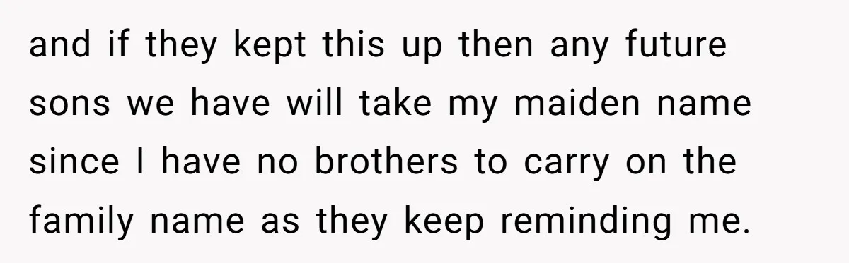 and if they kept this up then any future sons we have will take my maiden name since I have no brothers to carry on the family name as they...