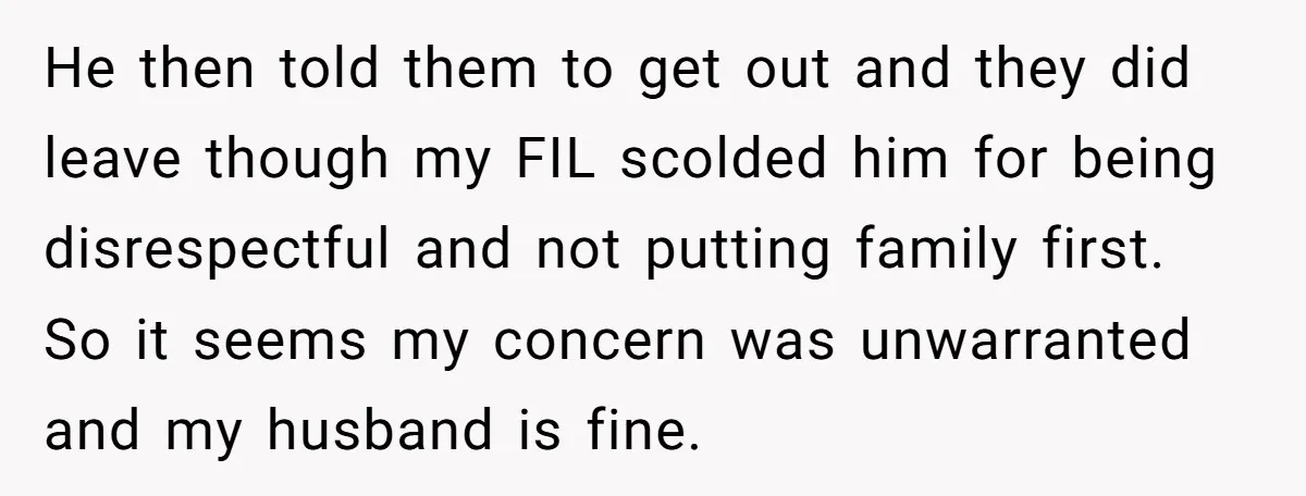 He then told them to get out and they did leave though my FIL scolded him for being disrespectful and not putting family first. So it seems my concern was...