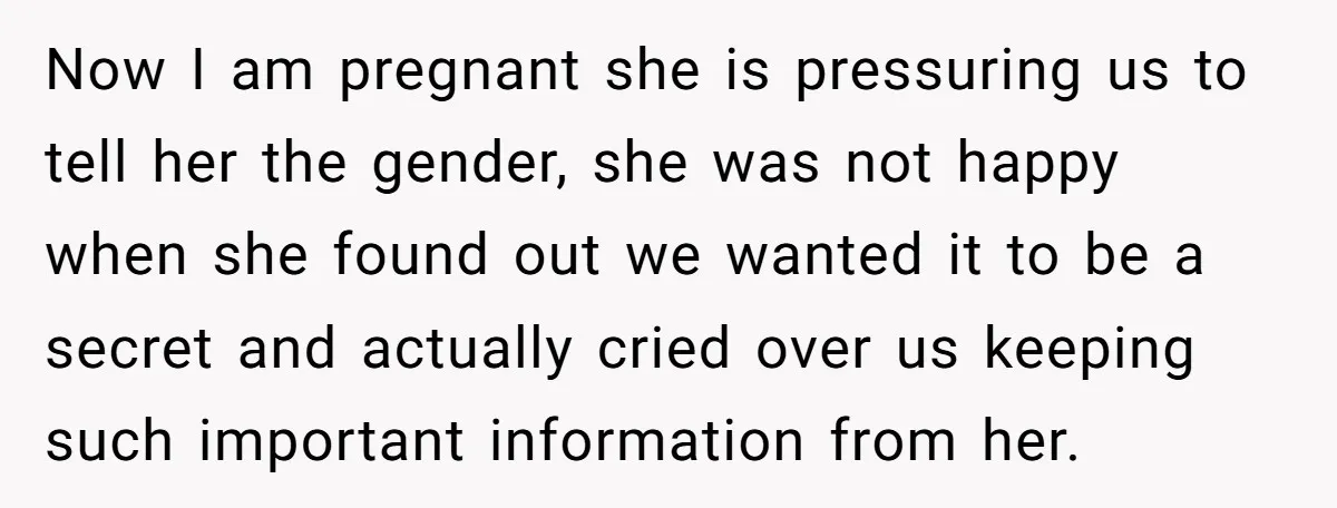 Now I am pregnant she is pressuring us to tell her the gender, she was not happy when she found out we wanted it to be a secret and actually...