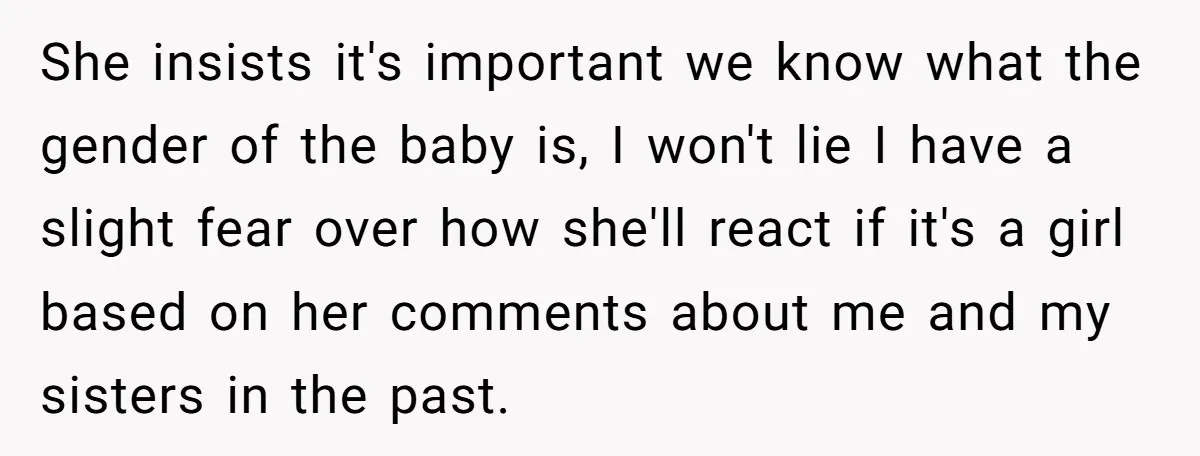 She insists it's important we know what the gender of the baby is, I won't lie I have a slight fear over how she'll react if it's a girl based...