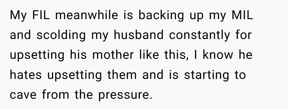 My FIL meanwhile is backing up my MIL and scolding my husband constantly for upsetting his mother like this, I know he hates upsetting them and is starting to cave...