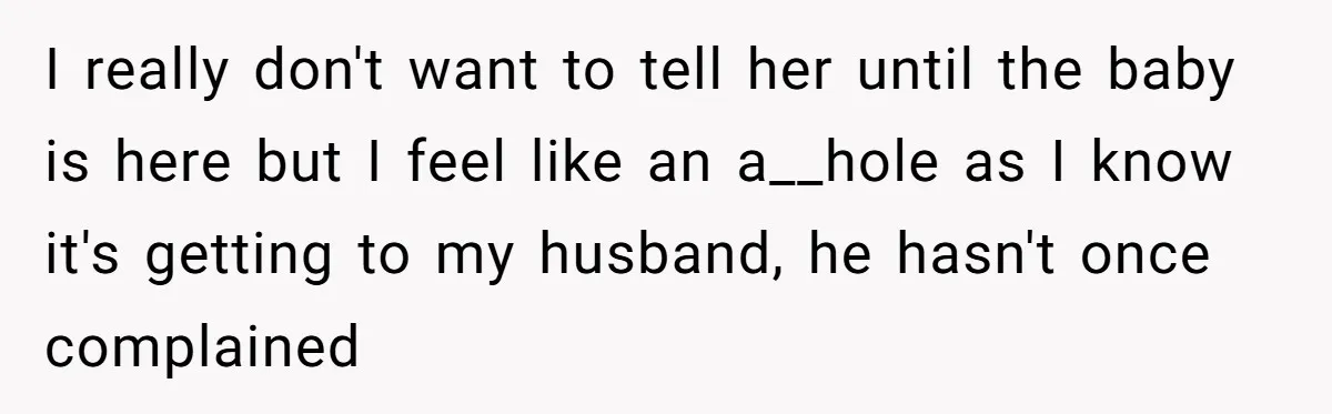 I really don't want to tell her until the baby is here but I feel like an a__hole as I know it's getting to my husband, he hasn't once complained