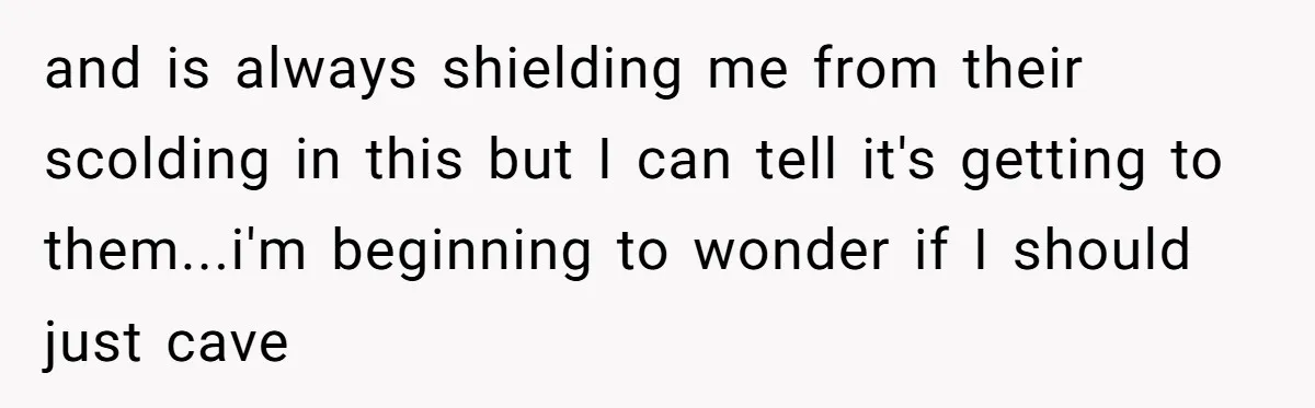 and is always shielding me from their scolding in this but I can tell it's getting to them...i'm beginning to wonder if I should just cave