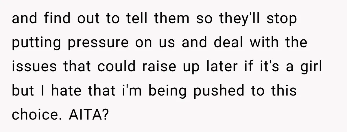 and find out to tell them so they'll stop putting pressure on us and deal with the issues that could raise up later if it's a girl but I hate...