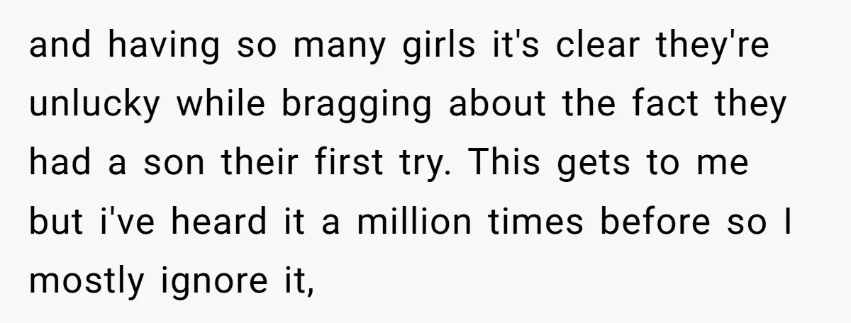 and having so many girls it's clear they're unlucky while bragging about the fact they had a son their first try. This gets to me but i've heard it a...