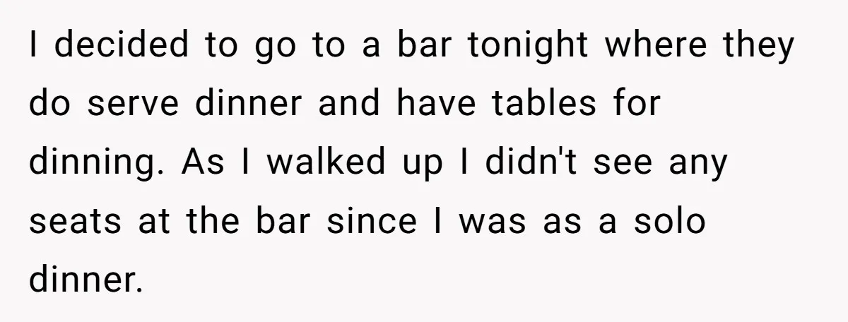 I decided to go to a bar tonight where they do serve dinner and have tables for dinning. As I walked up I didn't see any seats at the bar...