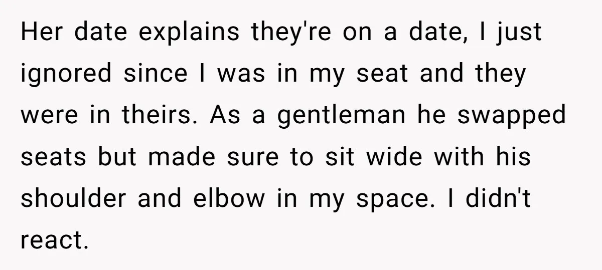 Her date explains they're on a date, I just ignored since I was in my seat and they were in theirs. As a gentleman he swapped seats but made sure...