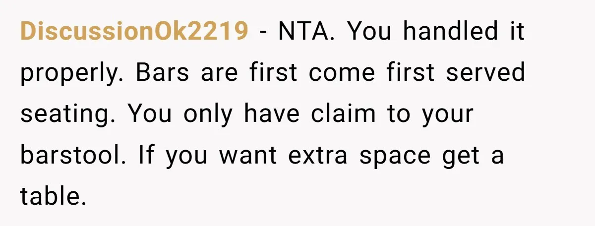 DiscussionOk2219 − NTA. You handled it properly. Bars are first come first served seating. You only have claim to your barstool. If you want extra space get a table.