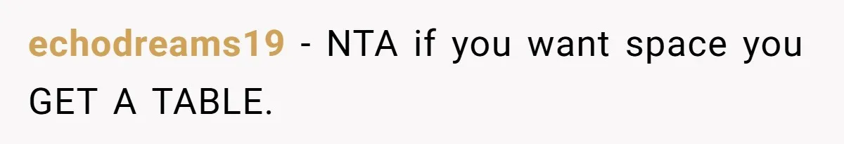 echodreams19 − NTA if you want space you GET A TABLE.