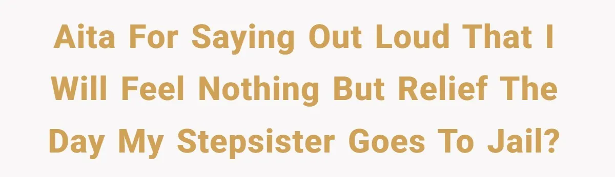 AITA For saying out loud that I will feel nothing but relief the day my stepsister goes to jail?