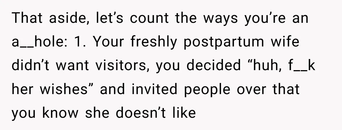 That aside, let’s count the ways you’re an a__hole: 1. Your freshly postpartum wife didn’t want visitors, you decided “huh, f__k her wishes” and invited people over that you know...