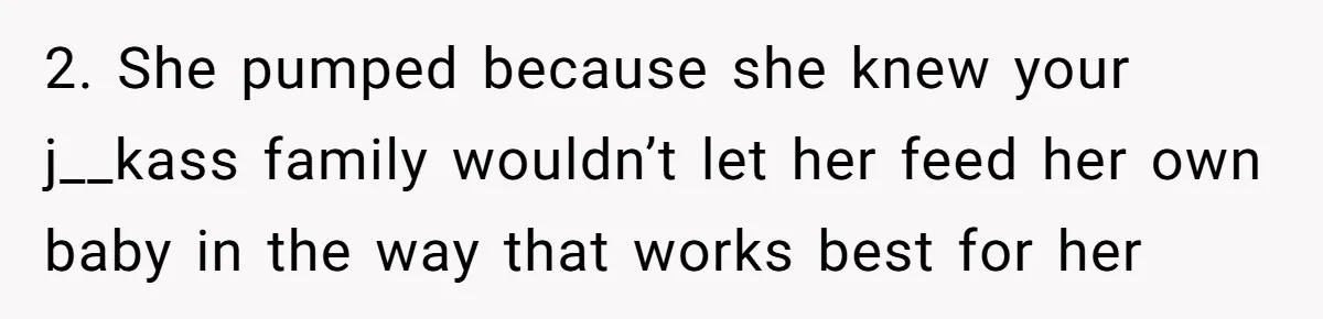 2. She pumped because she knew your j__kass family wouldn’t let her feed her own baby in the way that works best for her