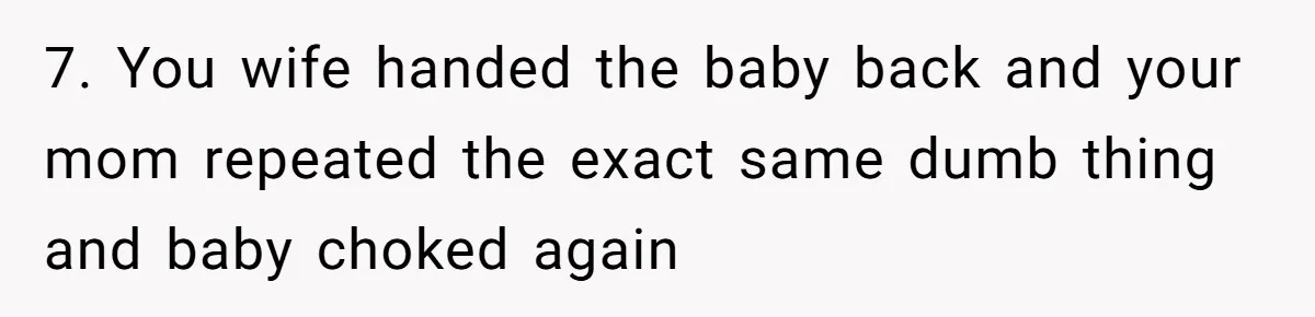7. You wife handed the baby back and your mom repeated the exact same dumb thing and baby choked again