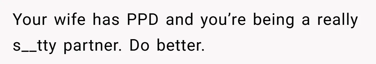 Your wife has PPD and you’re being a really s__tty partner. Do better.
