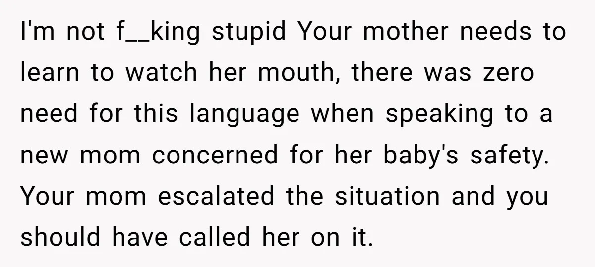 I'm not f__king stupid Your mother needs to learn to watch her mouth, there was zero need for this language when speaking to a new mom concerned for her baby's...
